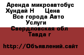Аренда микроавтобус Хундай Н1  › Цена ­ 50 - Все города Авто » Услуги   . Свердловская обл.,Тавда г.